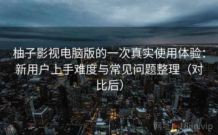 柚子影视电脑版的一次真实使用体验：新用户上手难度与常见问题整理（对比后）