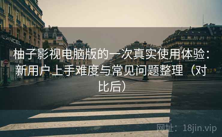 柚子影视电脑版的一次真实使用体验:新用户上手难度与常见问题整理(对比后) 柚子影视电脑版的一次真实使用体验:新用户上手难度与常见问题整理(对比后)