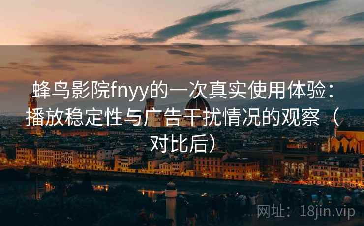 蜂鸟影院fnyy的一次真实使用体验：播放稳定性与广告干扰情况的观察（对比后）