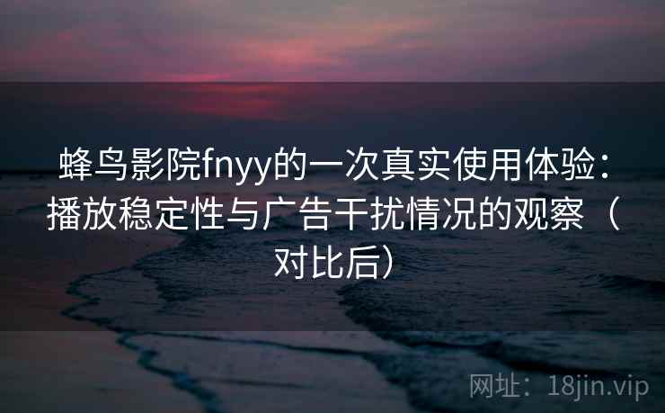 蜂鸟影院fnyy的一次真实使用体验:播放稳定性与广告干扰情况的观察(对比后) 蜂鸟影院fnyy的一次真实使用体验:播放稳定性与广告干扰情况的观察(对比后)