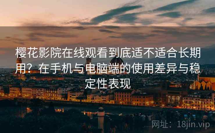 樱花影院在线观看到底适不适合长期用？在手机与电脑端的使用差异与稳定性表现