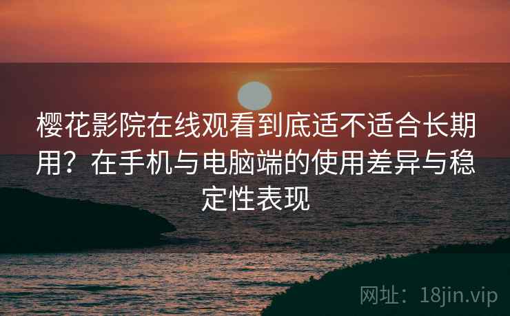 樱花影院在线观看到底适不适合长期用?在手机与电脑端的使用差异与稳定性表现 樱花影院在线观看到底适不适合长期用?在手机与电脑端的使用差异与稳定性表现