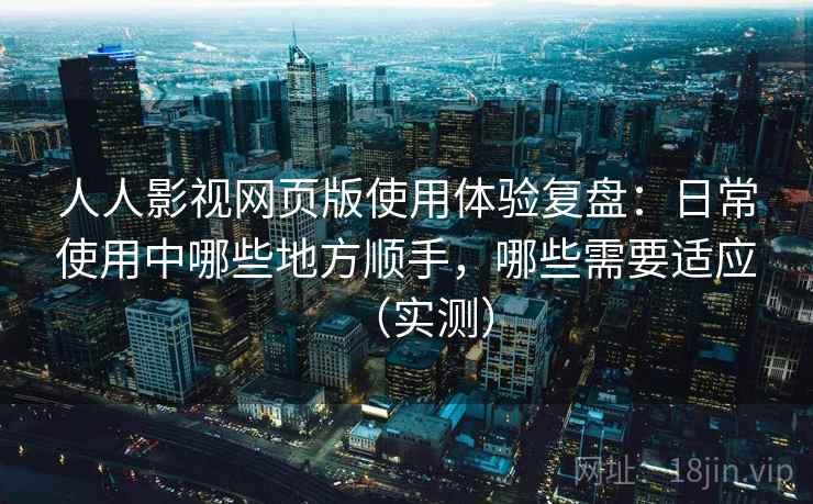 人人影视网页版使用体验复盘:日常使用中哪些地方顺手,哪些需要适应(实测) 人人影视网页版使用体验复盘:日常使用中哪些地方顺手,哪些需要适应(实测)