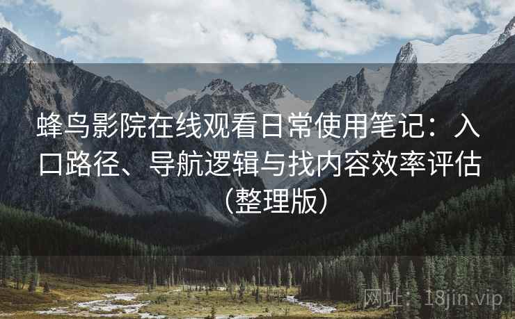 蜂鸟影院在线观看日常使用笔记：入口路径、导航逻辑与找内容效率评估（整理版）