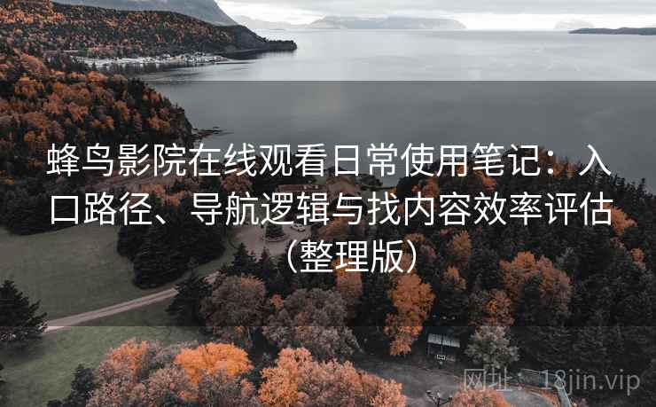 蜂鸟影院在线观看日常使用笔记:入口路径、导航逻辑与找内容效率评估(整理版) 蜂鸟影院在线观看日常使用笔记:入口路径、导航逻辑与找内容效率评估(整理版)