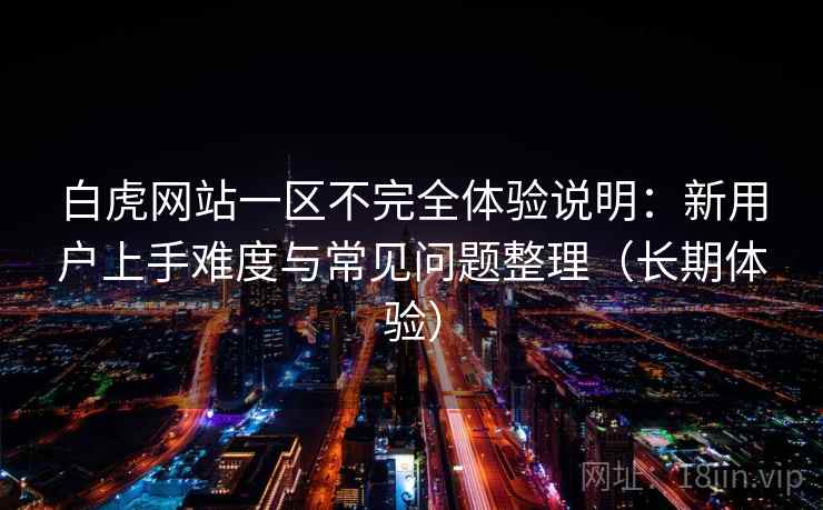 白虎网站一区不完全体验说明:新用户上手难度与常见问题整理(长期体验) 白虎网站一区不完全体验说明:新用户上手难度与常见问题整理(长期体验)