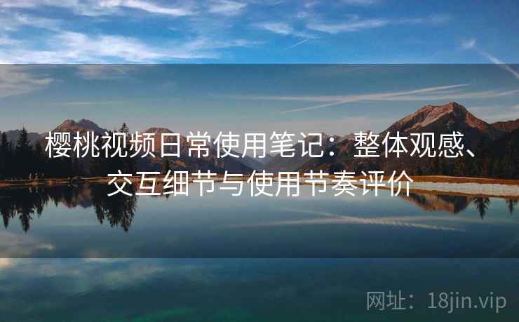 樱桃视频日常使用笔记:整体观感、交互细节与使用节奏评价 樱桃视频日常使用笔记:整体观感、交互细节与使用节奏评价