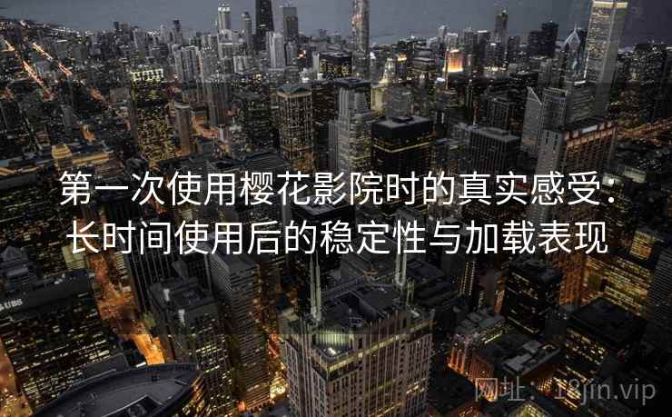 第一次使用樱花影院时的真实感受：长时间使用后的稳定性与加载表现