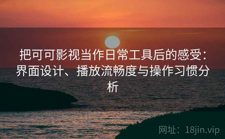 把可可影视当作日常工具后的感受：界面设计、播放流畅度与操作习惯分析