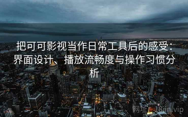 把可可影视当作日常工具后的感受:界面设计、播放流畅度与操作习惯分析 把可可影视当作日常工具后的感受:界面设计、播放流畅度与操作习惯分析
