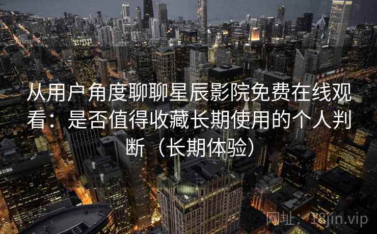 从用户角度聊聊星辰影院免费在线观看:是否值得收藏长期使用的个人判断(长期体验) 从用户角度聊聊星辰影院免费在线观看:是否值得收藏长期使用的个人判断(长期体验)