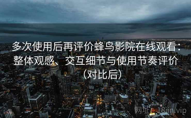 多次使用后再评价蜂鸟影院在线观看：整体观感、交互细节与使用节奏评价（对比后）