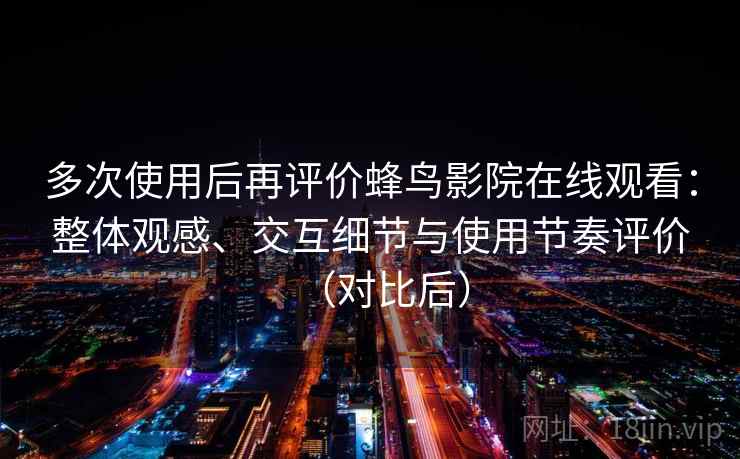 多次使用后再评价蜂鸟影院在线观看:整体观感、交互细节与使用节奏评价(对比后) 多次使用后再评价蜂鸟影院在线观看:整体观感、交互细节与使用节奏评价(对比后)
