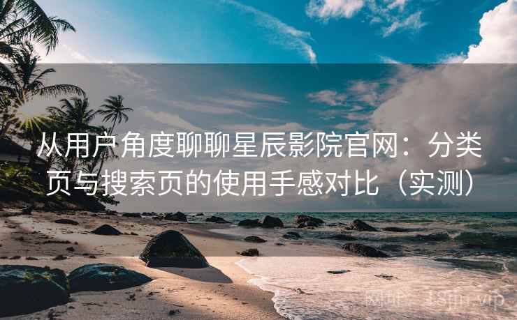从用户角度聊聊星辰影院官网：分类页与搜索页的使用手感对比（实测）
