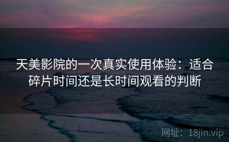 天美影院的一次真实使用体验：适合碎片时间还是长时间观看的判断