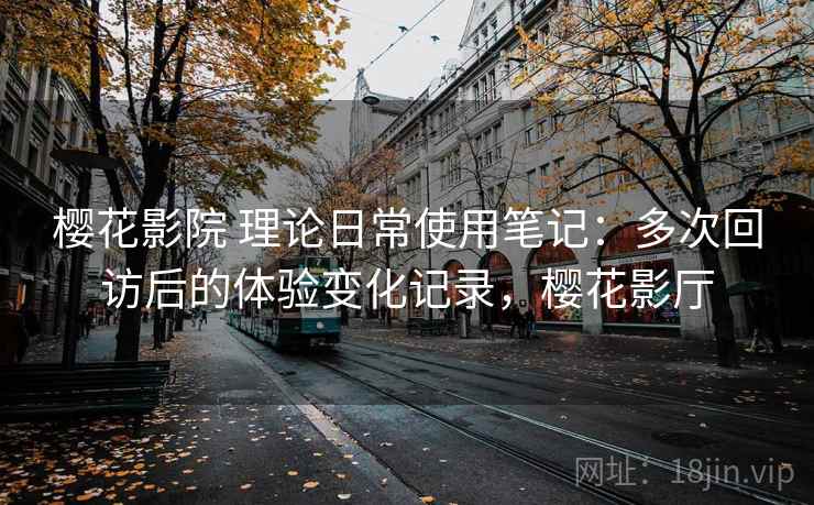 樱花影院 理论日常使用笔记：多次回访后的体验变化记录，樱花影厅
