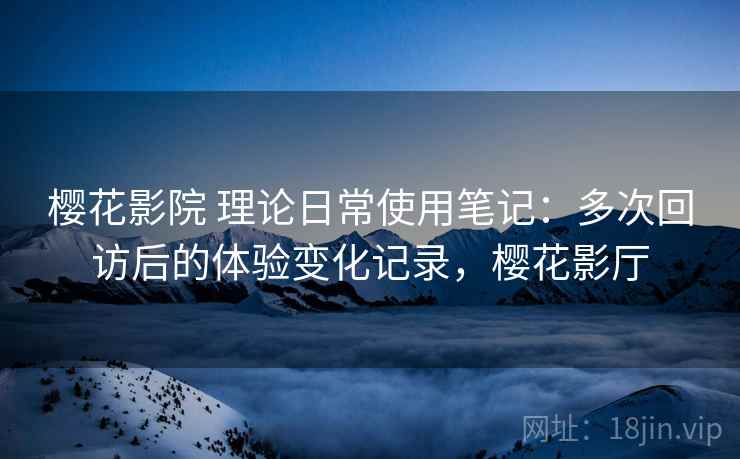 樱花影院 理论日常使用笔记:多次回访后的体验变化记录,樱花影厅 樱花影院 理论日常使用笔记:多次回访后的体验变化记录,樱花影厅