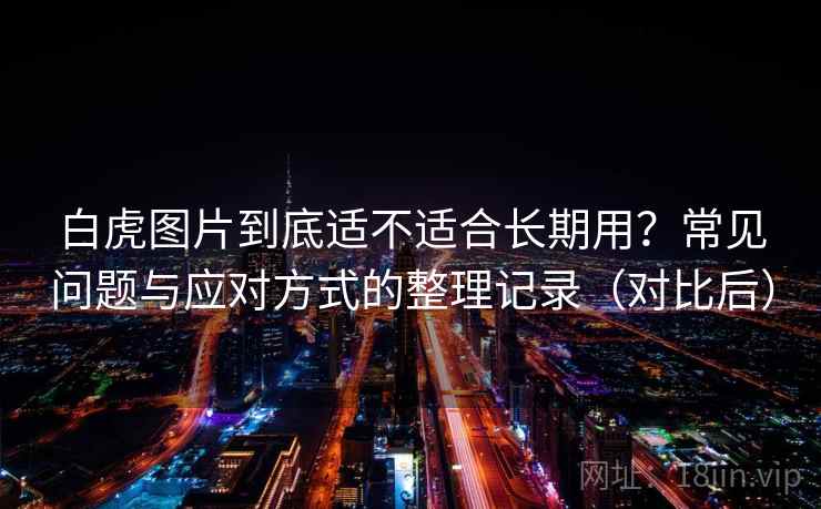 白虎图片到底适不适合长期用?常见问题与应对方式的整理记录(对比后) 白虎图片到底适不适合长期用?常见问题与应对方式的整理记录(对比后)