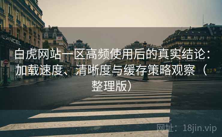白虎网站一区高频使用后的真实结论:加载速度、清晰度与缓存策略观察(整理版) 白虎网站一区高频使用后的真实结论:加载速度、清晰度与缓存策略观察(整理版)