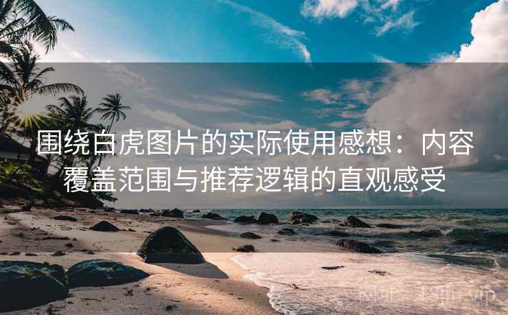 围绕白虎图片的实际使用感想：内容覆盖范围与推荐逻辑的直观感受