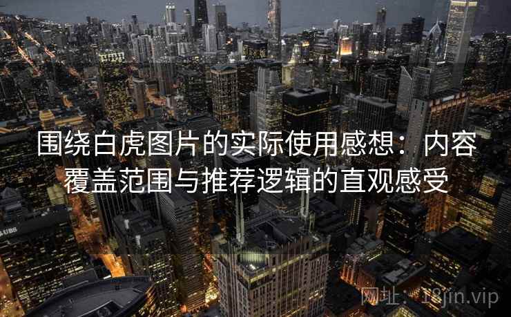 围绕白虎图片的实际使用感想:内容覆盖范围与推荐逻辑的直观感受 围绕白虎图片的实际使用感想:内容覆盖范围与推荐逻辑的直观感受
