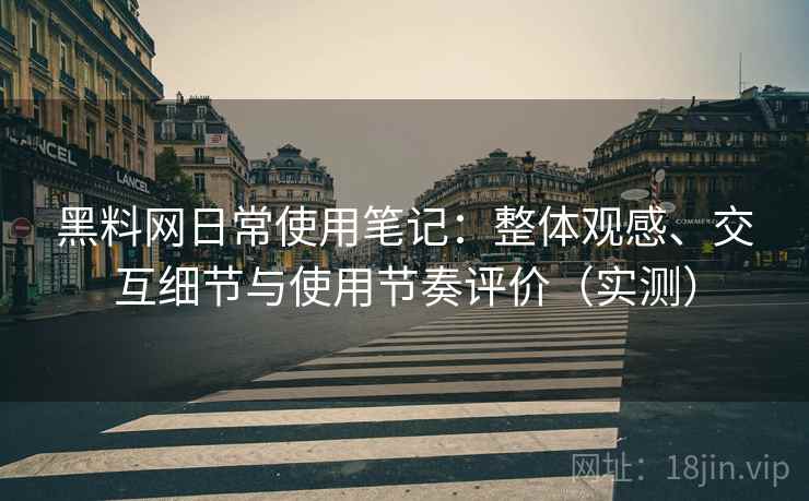 黑料网日常使用笔记：整体观感、交互细节与使用节奏评价（实测）