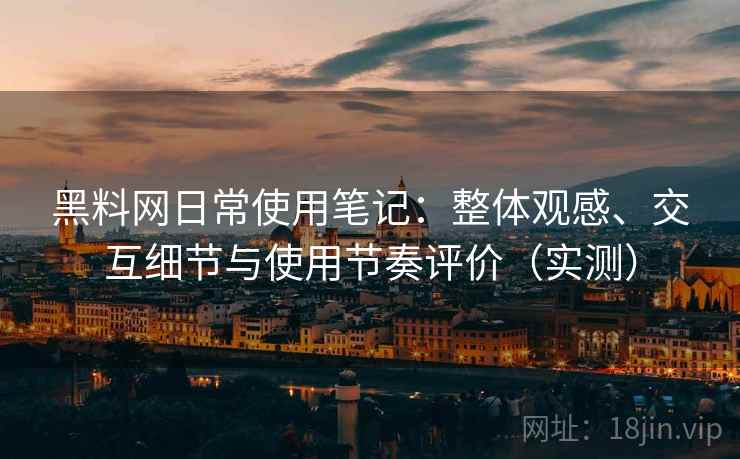 黑料网日常使用笔记:整体观感、交互细节与使用节奏评价(实测) 黑料网日常使用笔记:整体观感、交互细节与使用节奏评价(实测)