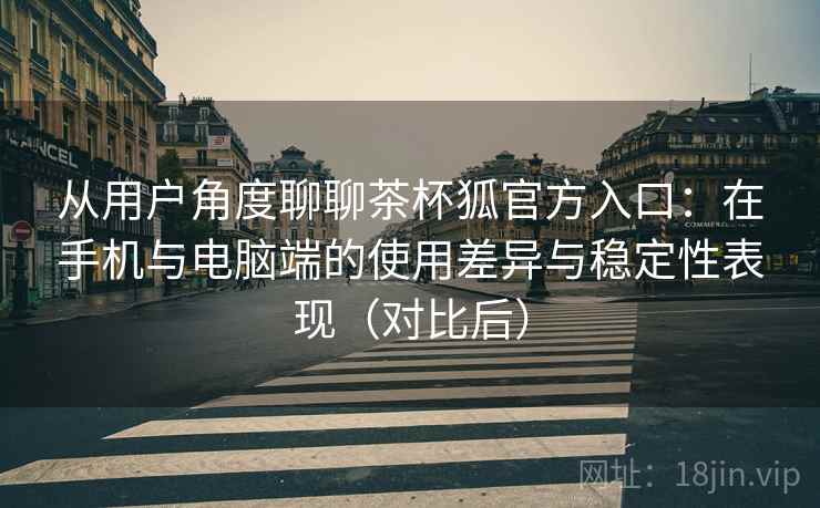 从用户角度聊聊茶杯狐官方入口：在手机与电脑端的使用差异与稳定性表现（对比后）