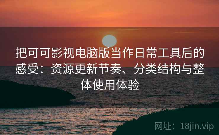 把可可影视电脑版当作日常工具后的感受:资源更新节奏、分类结构与整体使用体验 把可可影视电脑版当作日常工具后的感受:资源更新节奏、分类结构与整体使用体验