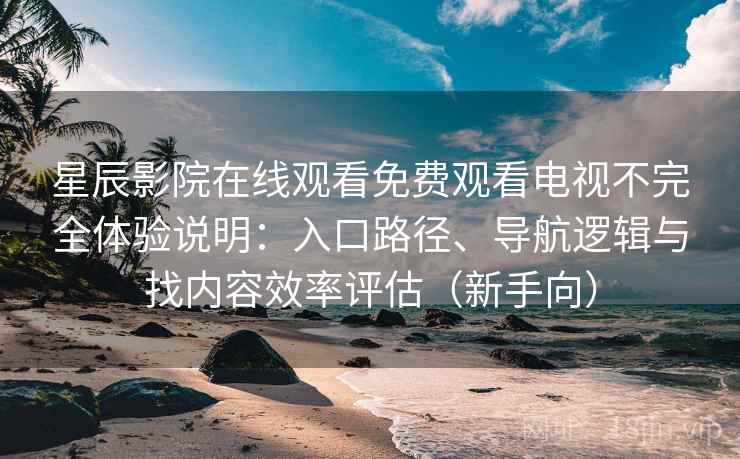 星辰影院在线观看免费观看电视不完全体验说明：入口路径、导航逻辑与找内容效率评估（新手向）