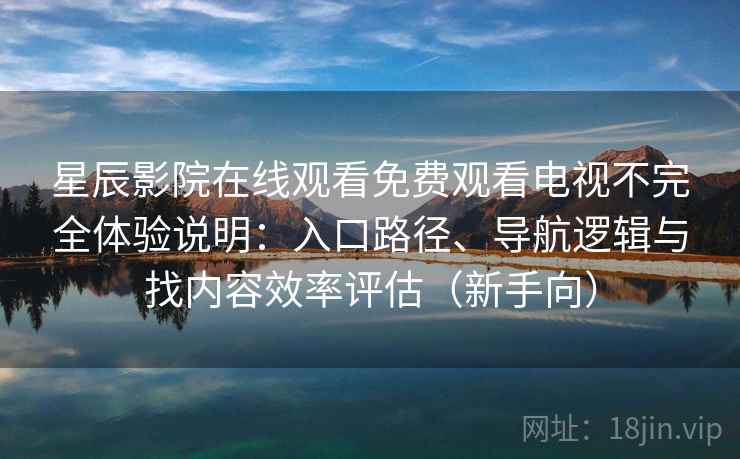 星辰影院在线观看免费观看电视不完全体验说明:入口路径、导航逻辑与找内容效率评估(新手向) 星辰影院在线观看免费观看电视不完全体验说明:入口路径、导航逻辑与找内容效率评估(新手向)