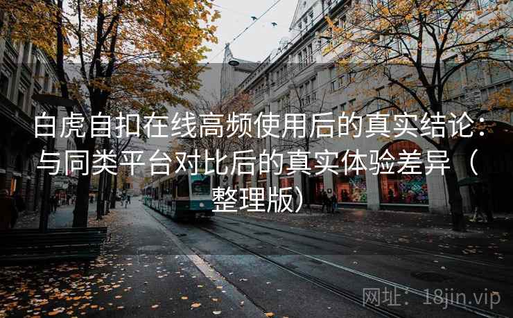 白虎自扣在线高频使用后的真实结论：与同类平台对比后的真实体验差异（整理版）