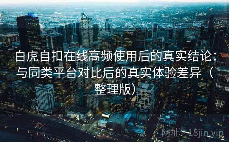 白虎自扣在线高频使用后的真实结论:与同类平台对比后的真实体验差异(整理版) 白虎自扣在线高频使用后的真实结论:与同类平台对比后的真实体验差异(整理版)