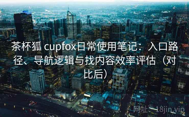 茶杯狐 cupfox日常使用笔记:入口路径、导航逻辑与找内容效率评估(对比后) 茶杯狐 cupfox日常使用笔记:入口路径、导航逻辑与找内容效率评估(对比后)