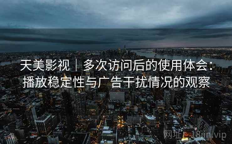 天美影视｜多次访问后的使用体会：播放稳定性与广告干扰情况的观察