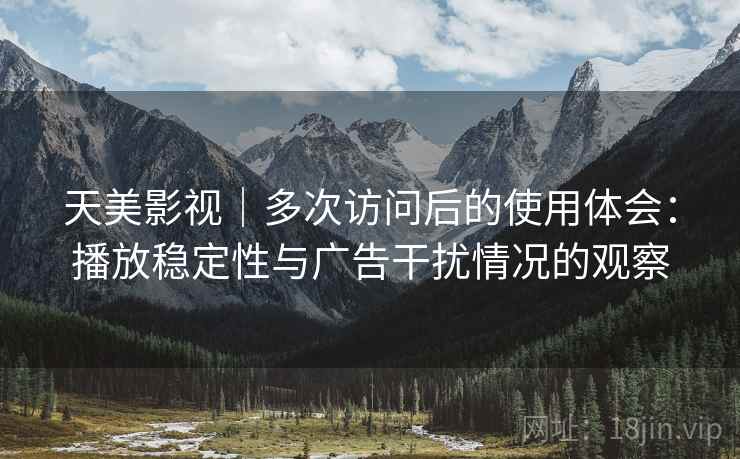 天美影视|多次访问后的使用体会:播放稳定性与广告干扰情况的观察 天美影视|多次访问后的使用体会:播放稳定性与广告干扰情况的观察