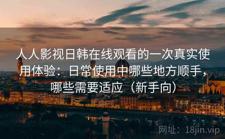 人人影视日韩在线观看的一次真实使用体验:日常使用中哪些地方顺手,哪些需要适应(新手向) 人人影视日韩在线观看的一次真实使用体验:日常使用中哪些地方顺手,哪些需要适应(新手向)