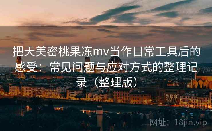 把天美密桃果冻mv当作日常工具后的感受:常见问题与应对方式的整理记录(整理版) 把天美密桃果冻mv当作日常工具后的感受:常见问题与应对方式的整理记录(整理版)
