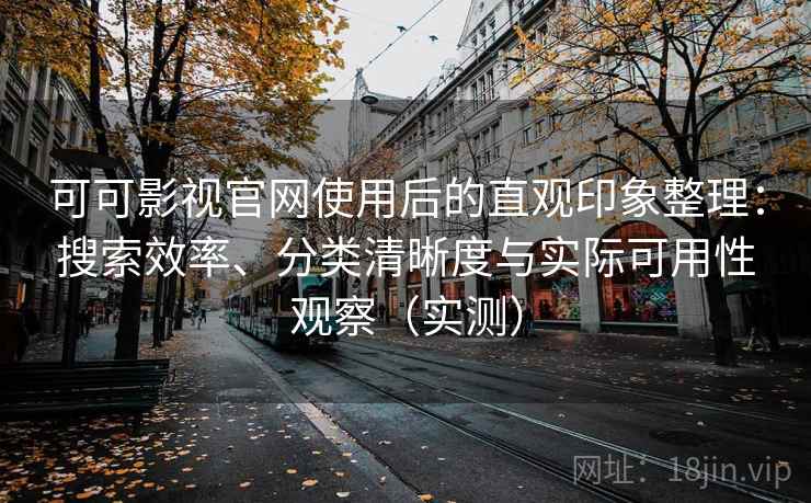 可可影视官网使用后的直观印象整理：搜索效率、分类清晰度与实际可用性观察（实测）