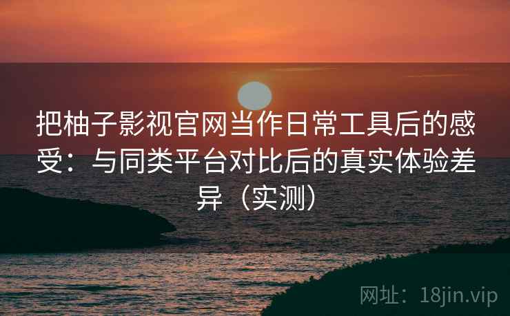 把柚子影视官网当作日常工具后的感受：与同类平台对比后的真实体验差异（实测）