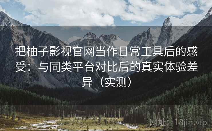 把柚子影视官网当作日常工具后的感受:与同类平台对比后的真实体验差异(实测) 把柚子影视官网当作日常工具后的感受:与同类平台对比后的真实体验差异(实测)