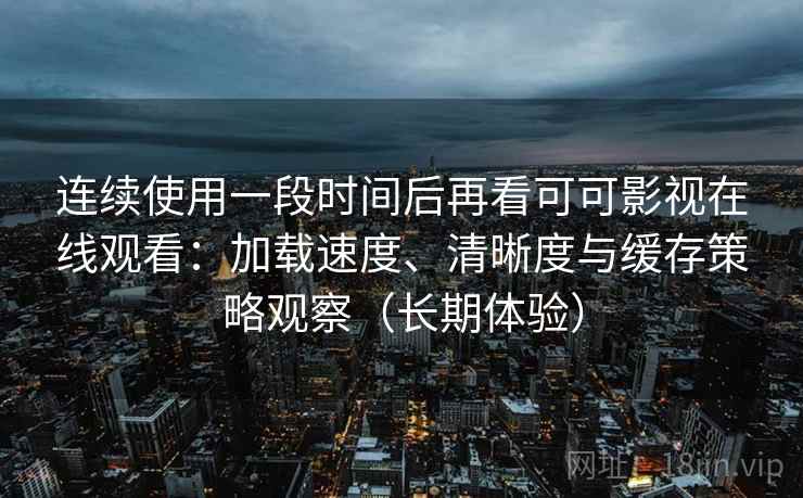 连续使用一段时间后再看可可影视在线观看：加载速度、清晰度与缓存策略观察（长期体验）