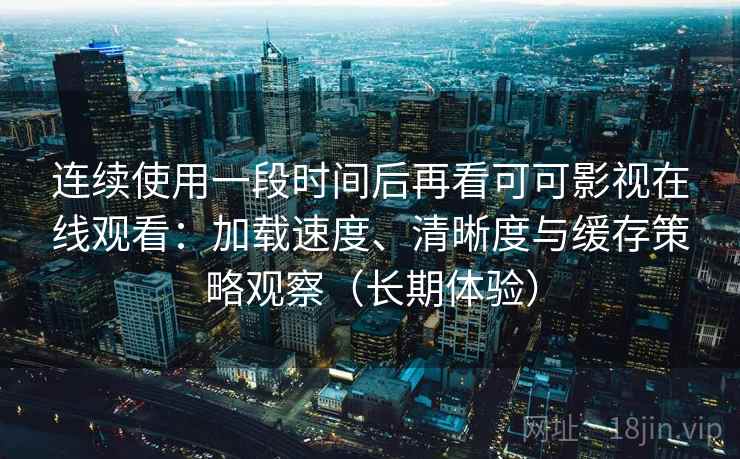 连续使用一段时间后再看可可影视在线观看:加载速度、清晰度与缓存策略观察(长期体验) 连续使用一段时间后再看可可影视在线观看:加载速度、清晰度与缓存策略观察(长期体验)