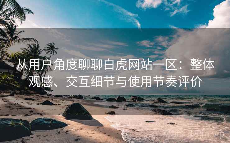 从用户角度聊聊白虎网站一区:整体观感、交互细节与使用节奏评价 从用户角度聊聊白虎网站一区:整体观感、交互细节与使用节奏评价