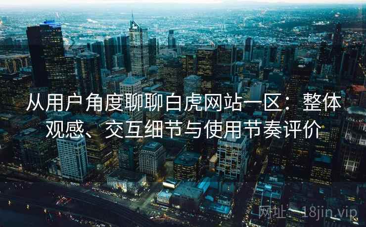 从用户角度聊聊白虎网站一区：整体观感、交互细节与使用节奏评价