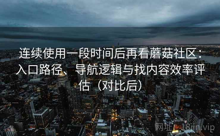 连续使用一段时间后再看蘑菇社区：入口路径、导航逻辑与找内容效率评估（对比后）