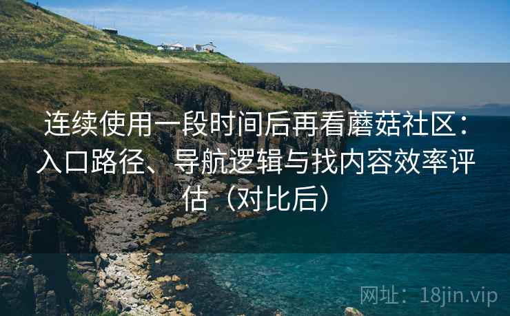 连续使用一段时间后再看蘑菇社区:入口路径、导航逻辑与找内容效率评估(对比后) 连续使用一段时间后再看蘑菇社区:入口路径、导航逻辑与找内容效率评估(对比后)