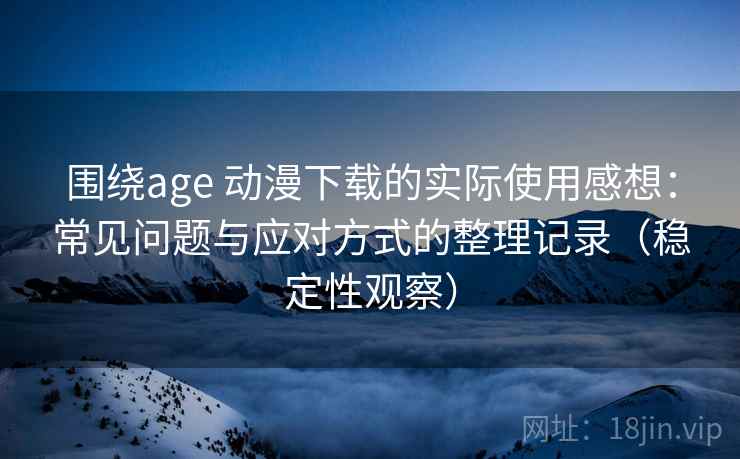 围绕age 动漫下载的实际使用感想：常见问题与应对方式的整理记录（稳定性观察）