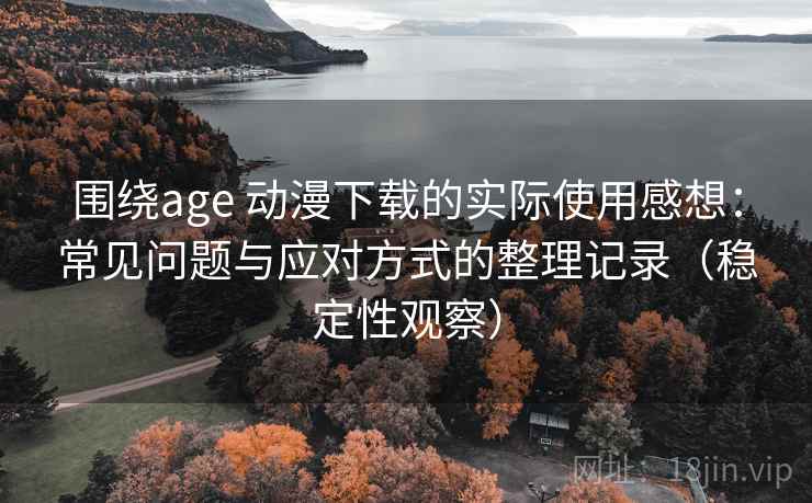 围绕age 动漫下载的实际使用感想:常见问题与应对方式的整理记录(稳定性观察) 围绕age 动漫下载的实际使用感想:常见问题与应对方式的整理记录(稳定性观察)