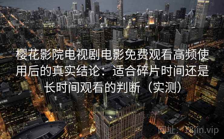 樱花影院电视剧电影免费观看高频使用后的真实结论：适合碎片时间还是长时间观看的判断（实测）